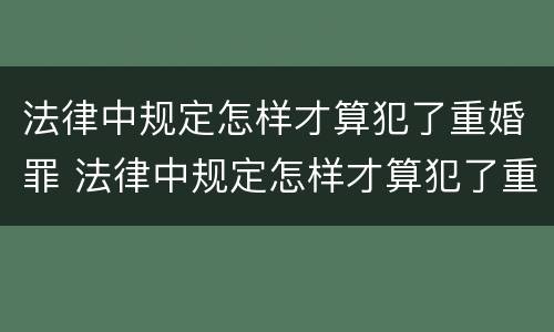 法律中规定怎样才算犯了重婚罪 法律中规定怎样才算犯了重婚罪呢