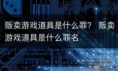 贩卖游戏道具是什么罪？ 贩卖游戏道具是什么罪名