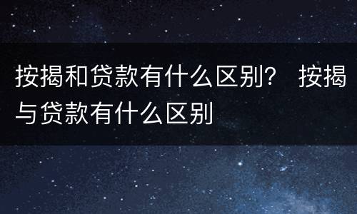 按揭和贷款有什么区别？ 按揭与贷款有什么区别