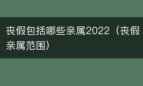 丧假包括哪些亲属2022（丧假亲属范围）