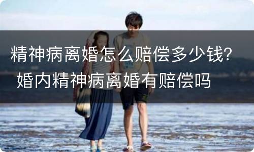 精神病离婚怎么赔偿多少钱？ 婚内精神病离婚有赔偿吗