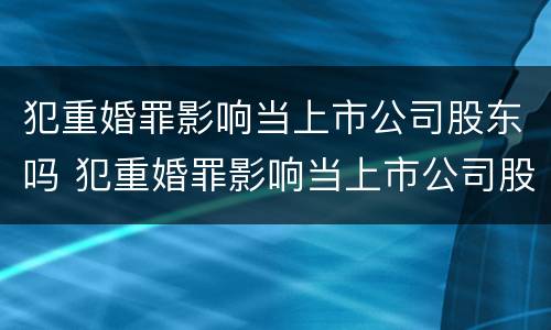 犯重婚罪影响当上市公司股东吗 犯重婚罪影响当上市公司股东吗怎么办