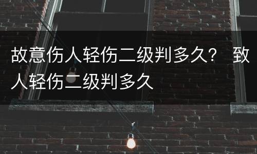 故意伤人轻伤二级判多久？ 致人轻伤二级判多久