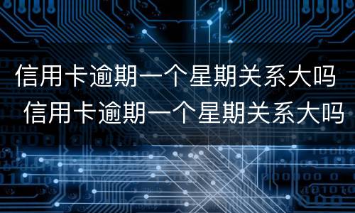 信用卡逾期一个星期关系大吗 信用卡逾期一个星期关系大吗还能用吗