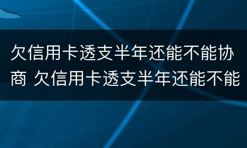 欠信用卡透支半年还能不能协商 欠信用卡透支半年还能不能协商还款