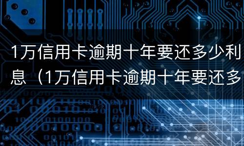 1万信用卡逾期十年要还多少利息（1万信用卡逾期十年要还多少利息呢）