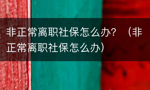 非正常离职社保怎么办？（非正常离职社保怎么办）