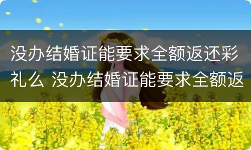 没办结婚证能要求全额返还彩礼么 没办结婚证能要求全额返还彩礼么吗