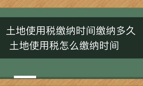 土地使用税缴纳时间缴纳多久 土地使用税怎么缴纳时间