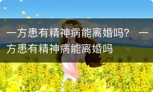 一方患有精神病能离婚吗？ 一方患有精神病能离婚吗