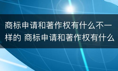 商标申请和著作权有什么不一样的 商标申请和著作权有什么不一样的原因