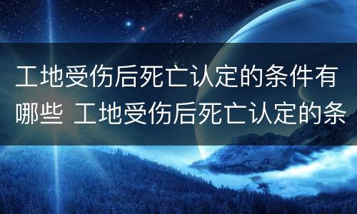 工地受伤后死亡认定的条件有哪些 工地受伤后死亡认定的条件有哪些呢