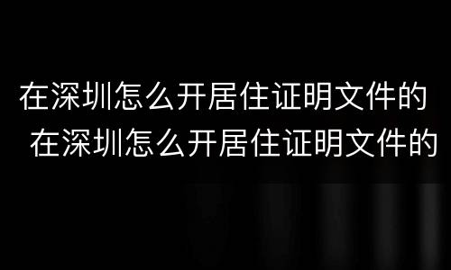 在深圳怎么开居住证明文件的 在深圳怎么开居住证明文件的公章