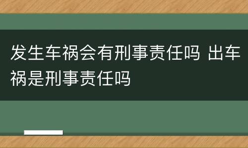 发生车祸会有刑事责任吗 出车祸是刑事责任吗