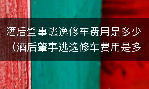 酒后肇事逃逸修车费用是多少（酒后肇事逃逸修车费用是多少呢）