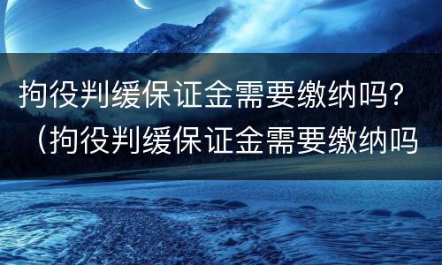 拘役判缓保证金需要缴纳吗？（拘役判缓保证金需要缴纳吗多少钱）