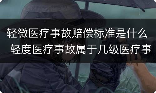 轻微医疗事故赔偿标准是什么 轻度医疗事故属于几级医疗事故