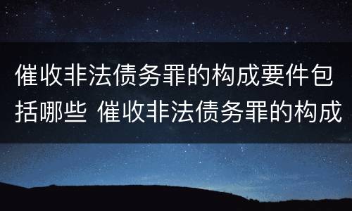 催收非法债务罪的构成要件包括哪些 催收非法债务罪的构成要件包括哪些内容