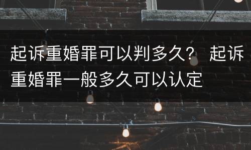 起诉重婚罪可以判多久？ 起诉重婚罪一般多久可以认定