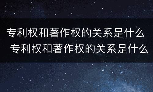 专利权和著作权的关系是什么 专利权和著作权的关系是什么样的