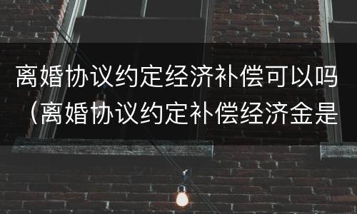 离婚协议约定经济补偿可以吗（离婚协议约定补偿经济金是否有效）