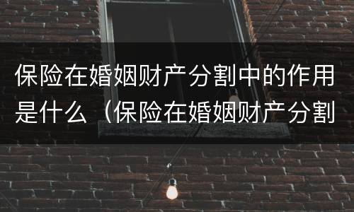 保险在婚姻财产分割中的作用是什么（保险在婚姻财产分割中的作用是什么意思）