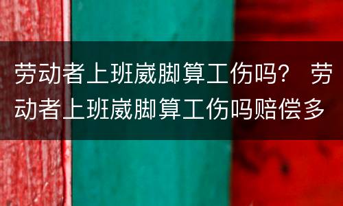 劳动者上班崴脚算工伤吗？ 劳动者上班崴脚算工伤吗赔偿多少