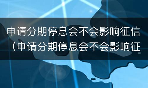 申请分期停息会不会影响征信（申请分期停息会不会影响征信报告）