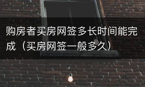 购房者买房网签多长时间能完成（买房网签一般多久）