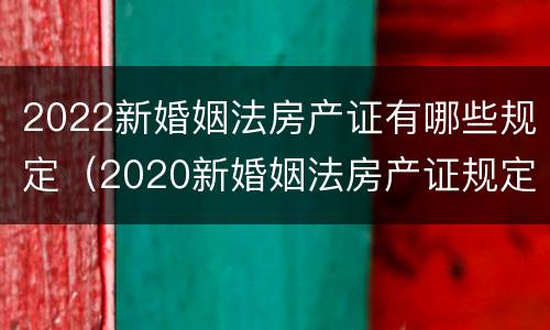 2022新婚姻法房产证有哪些规定（2020新婚姻法房产证规定）