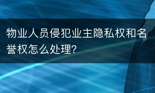 物业人员侵犯业主隐私权和名誉权怎么处理？