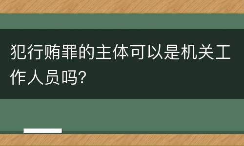 犯行贿罪的主体可以是机关工作人员吗？