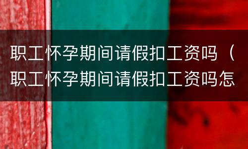 职工怀孕期间请假扣工资吗（职工怀孕期间请假扣工资吗怎么算）