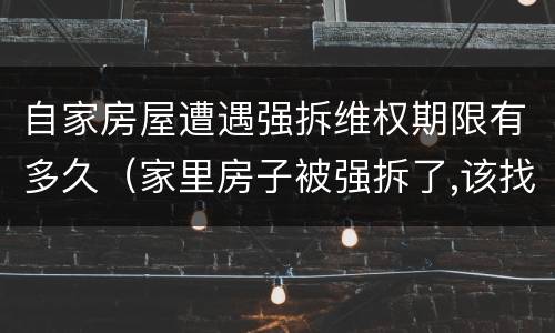 自家房屋遭遇强拆维权期限有多久（家里房子被强拆了,该找什么部门投诉）