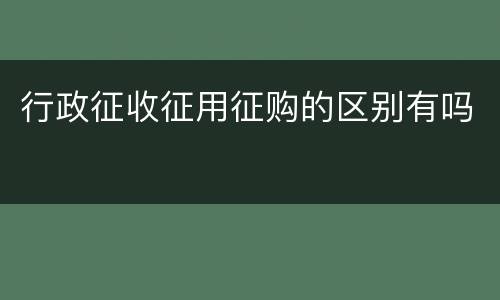 行政征收征用征购的区别有吗