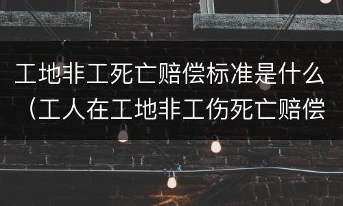 工地非工死亡赔偿标准是什么（工人在工地非工伤死亡赔偿标准）