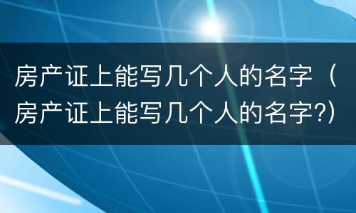 房产证上能写几个人的名字（房产证上能写几个人的名字?）