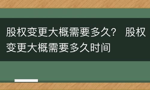 股权变更大概需要多久？ 股权变更大概需要多久时间