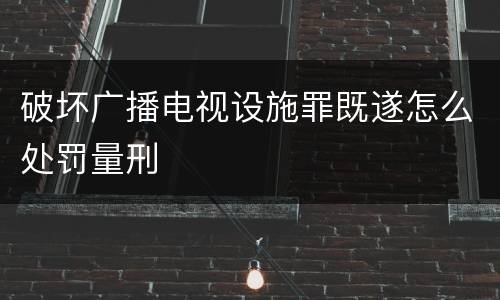 破坏广播电视设施罪既遂怎么处罚量刑