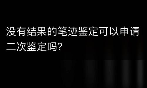 没有结果的笔迹鉴定可以申请二次鉴定吗？