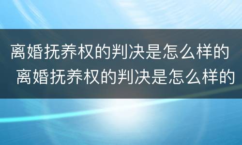 离婚抚养权的判决是怎么样的 离婚抚养权的判决是怎么样的呢