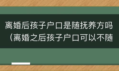 离婚后孩子户口是随抚养方吗（离婚之后孩子户口可以不随抚养权一方吗）