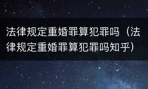 法律规定重婚罪算犯罪吗（法律规定重婚罪算犯罪吗知乎）