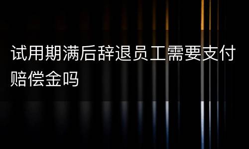 试用期满后辞退员工需要支付赔偿金吗