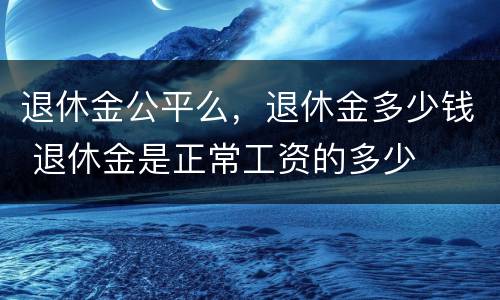 退休金公平么，退休金多少钱 退休金是正常工资的多少