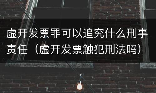 虚开发票罪可以追究什么刑事责任（虚开发票触犯刑法吗）