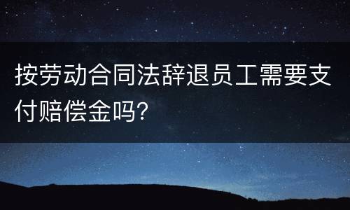 按劳动合同法辞退员工需要支付赔偿金吗？