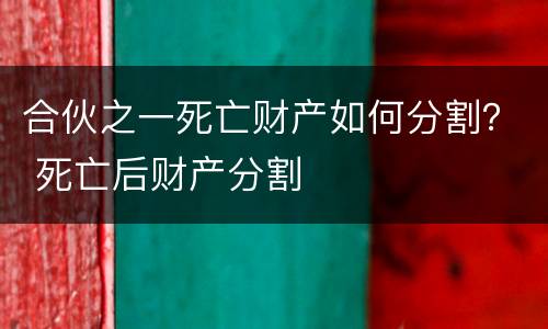 合伙之一死亡财产如何分割？ 死亡后财产分割