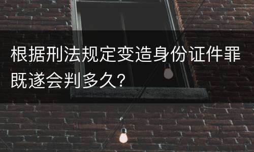 根据刑法规定变造身份证件罪既遂会判多久？