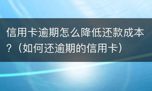 信用卡逾期怎么降低还款成本?（如何还逾期的信用卡）